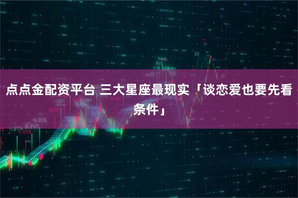 点点金配资平台 三大星座最现实「谈恋爱也要先看条件」