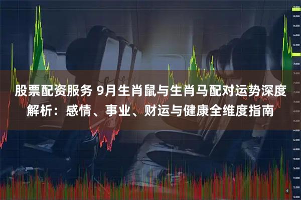 股票配资服务 9月生肖鼠与生肖马配对运势深度解析：感情、事业、财运与健康全维度指南