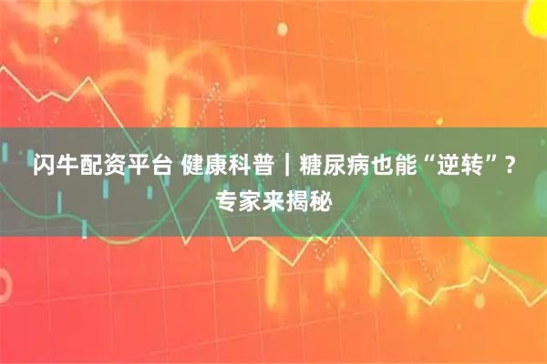 闪牛配资平台 健康科普｜糖尿病也能“逆转”？专家来揭秘