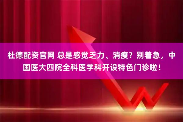 杜德配资官网 总是感觉乏力、消瘦？别着急，中国医大四院全科医学科开设特色门诊啦！