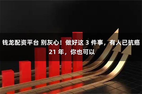 钱龙配资平台 别灰心！做好这 3 件事，有人已抗癌 21 年，你也可以