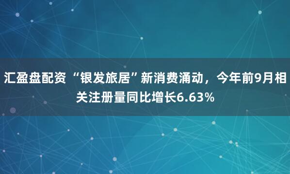 汇盈盘配资 “银发旅居”新消费涌动,今年前9月相关注册量同比增长6.63%
