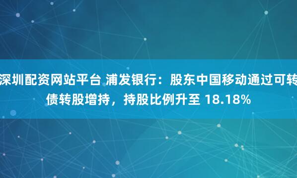 深圳配资网站平台 浦发银行：股东中国移动通过可转债转股增持，持股比例升至 18.18%