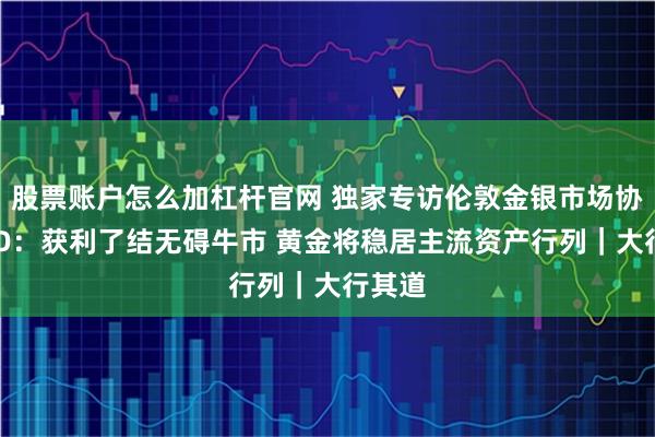 股票账户怎么加杠杆官网 独家专访伦敦金银市场协会CEO:获利了结无碍牛市 黄金将稳居主流资产行列|大行其道