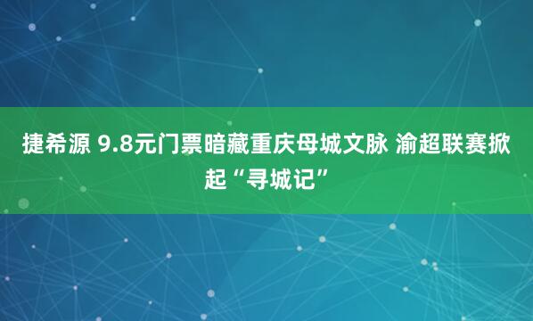 捷希源 9.8元门票暗藏重庆母城文脉 渝超联赛掀起“寻城记”