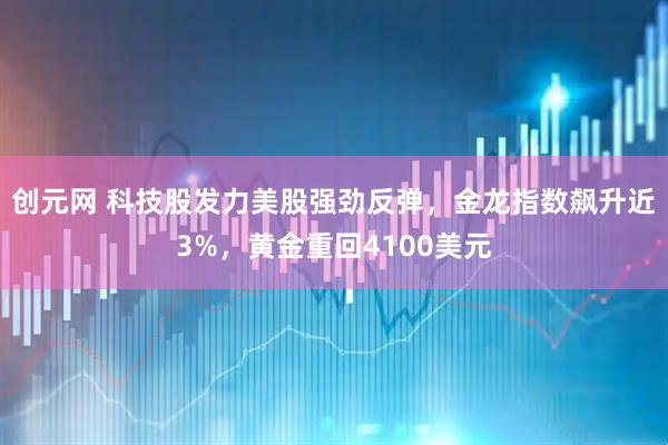 创元网 科技股发力美股强劲反弹，金龙指数飙升近3%，黄金重回4100美元