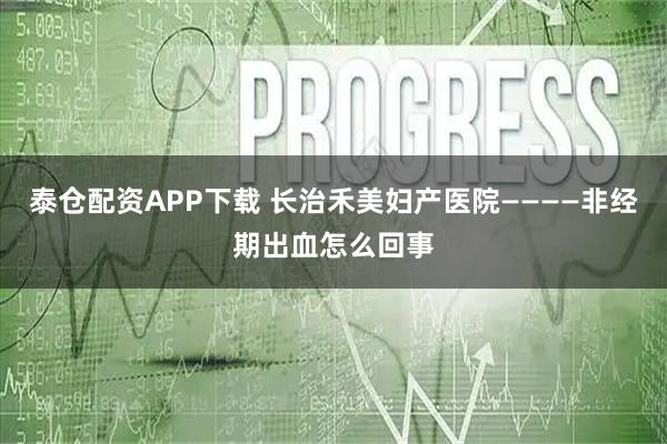 泰仓配资APP下载 长治禾美妇产医院————非经期出血怎么回事