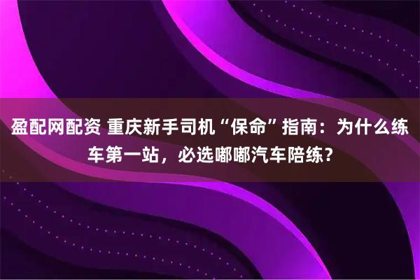盈配网配资 重庆新手司机“保命”指南：为什么练车第一站，必选嘟嘟汽车陪练？
