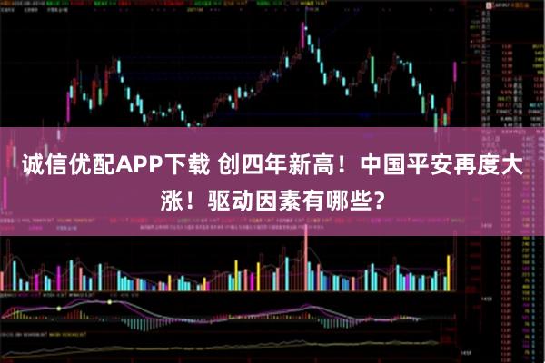 诚信优配APP下载 创四年新高!中国平安再度大涨!驱动因素有哪些?