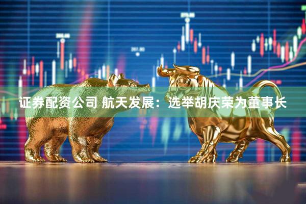 证券配资公司 航天发展:选举胡庆荣为董事长