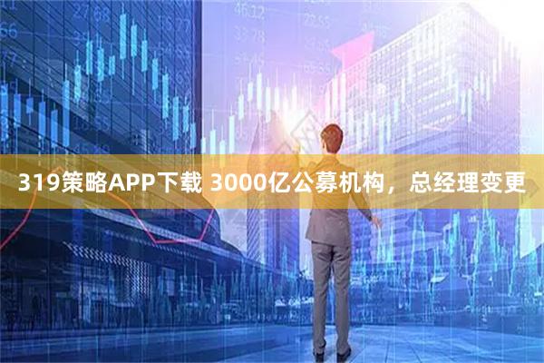 319策略APP下载 3000亿公募机构,总经理变更
