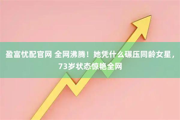 盈富忧配官网 全网沸腾!她凭什么碾压同龄女星,73岁状态惊艳全网