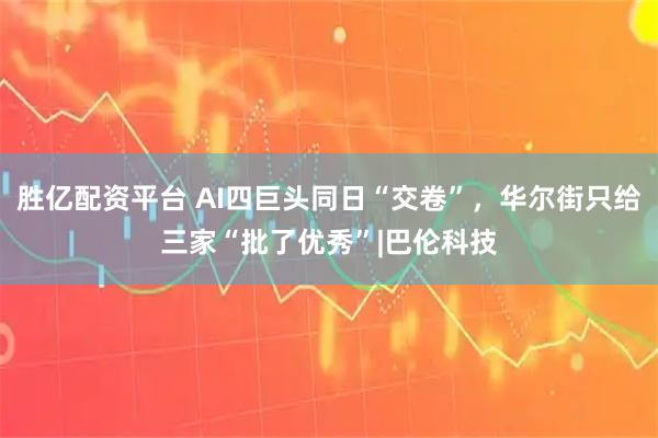 胜亿配资平台 AI四巨头同日“交卷”，华尔街只给三家“批了优秀”|巴伦科技