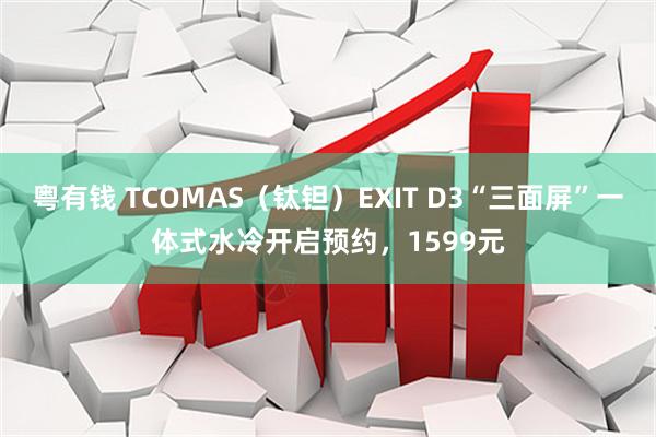 粤有钱 TCOMAS（钛钽）EXIT D3“三面屏”一体式水冷开启预约，1599元