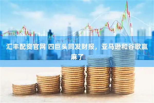 汇丰配资官网 四巨头同发财报，亚马逊和谷歌赢麻了