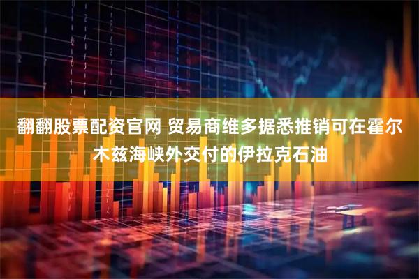 翻翻股票配资官网 贸易商维多据悉推销可在霍尔木兹海峡外交付的伊拉克石油