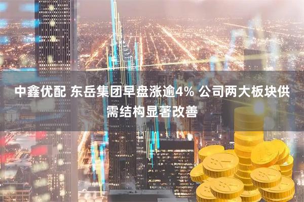 中鑫优配 东岳集团早盘涨逾4% 公司两大板块供需结构显著改善