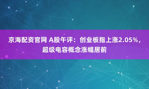 京海配资官网 A股午评:创业板指上涨2.05%,超级电容概念涨幅居前