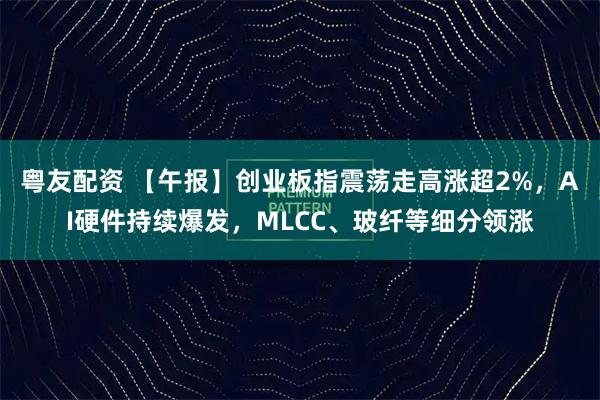 粤友配资 【午报】创业板指震荡走高涨超2%，AI硬件持续爆发，MLCC、玻纤等细分领涨
