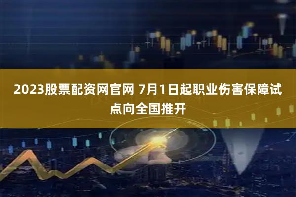 2023股票配资网官网 7月1日起职业伤害保障试点向全国推开